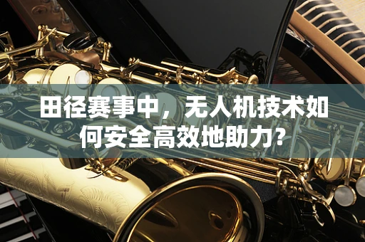 田径赛事中，无人机技术如何安全高效地助力？
