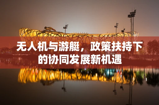 无人机与游艇，政策扶持下的协同发展新机遇