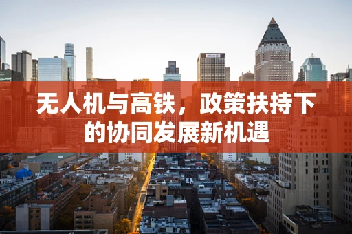 无人机与高铁，政策扶持下的协同发展新机遇