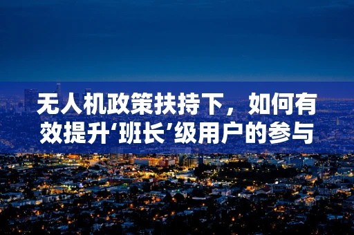 无人机政策扶持下，如何有效提升‘班长’级用户的参与度与责任感？