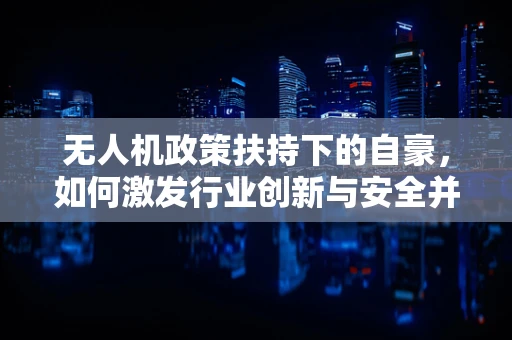 无人机政策扶持下的自豪，如何激发行业创新与安全并行的双赢局面？