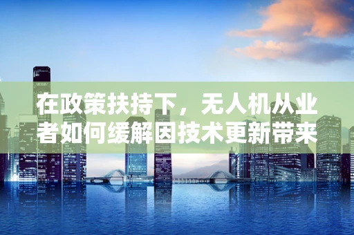 在政策扶持下，无人机从业者如何缓解因技术更新带来的焦虑？