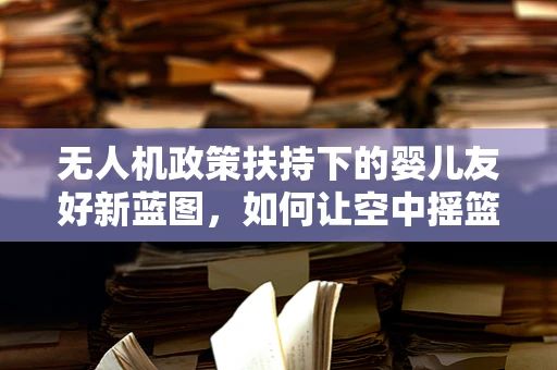 无人机政策扶持下的婴儿友好新蓝图，如何让空中摇篮安全起航？