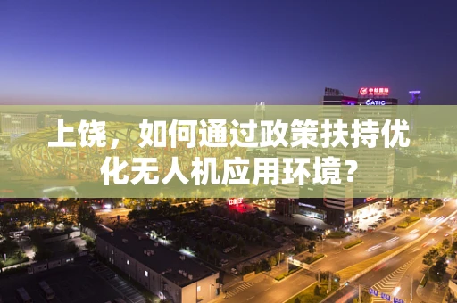 上饶，如何通过政策扶持优化无人机应用环境？