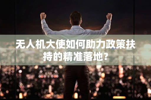 无人机大使如何助力政策扶持的精准落地？