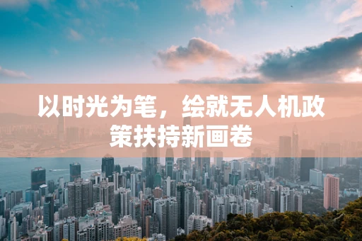 以时光为笔，绘就无人机政策扶持新画卷