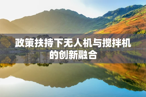 政策扶持下无人机与搅拌机的创新融合