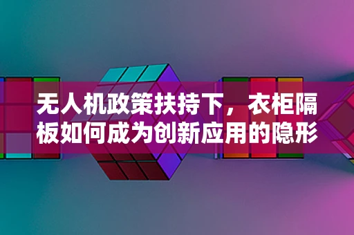 无人机政策扶持下，衣柜隔板如何成为创新应用的隐形推手？