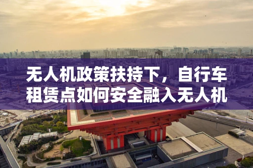 无人机政策扶持下，自行车租赁点如何安全融入无人机配送网络？