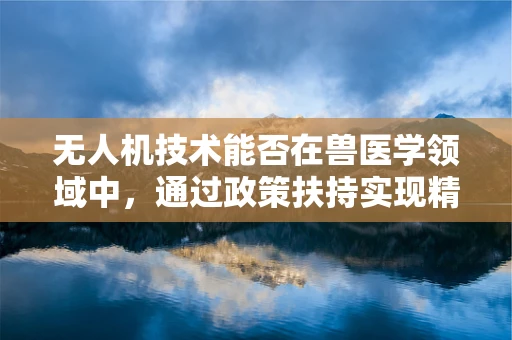 无人机技术能否在兽医学领域中，通过政策扶持实现精准动物健康监测的飞跃？