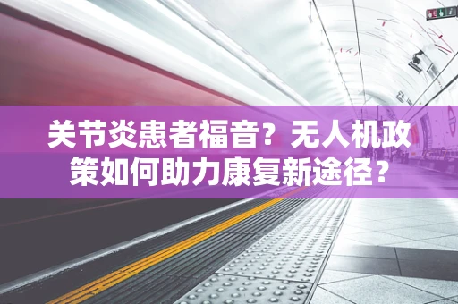 关节炎患者福音？无人机政策如何助力康复新途径？