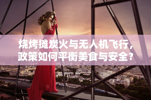 烧烤摊炭火与无人机飞行，政策如何平衡美食与安全？