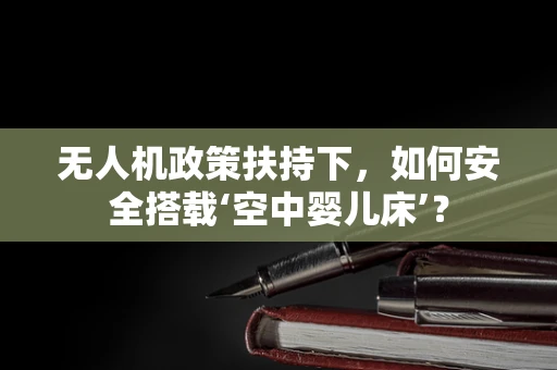 无人机政策扶持下，如何安全搭载‘空中婴儿床’？
