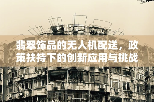 翡翠饰品的无人机配送，政策扶持下的创新应用与挑战？