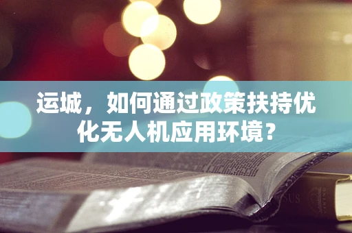 运城，如何通过政策扶持优化无人机应用环境？