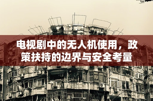 电视剧中的无人机使用，政策扶持的边界与安全考量