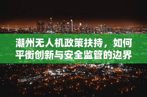 潮州无人机政策扶持，如何平衡创新与安全监管的边界？