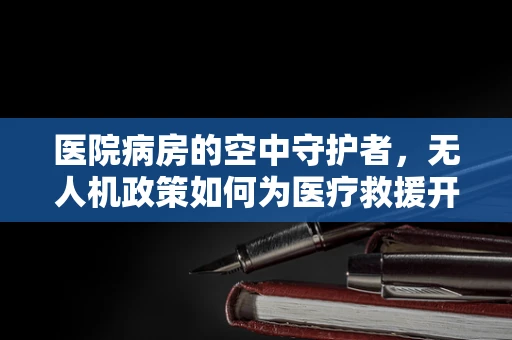 医院病房的空中守护者，无人机政策如何为医疗救援开辟新路径？