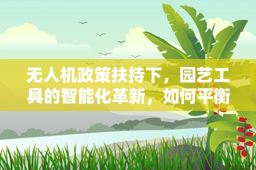 无人机政策扶持下，园艺工具的智能化革新，如何平衡创新与法规？