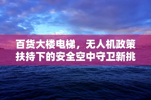 百货大楼电梯，无人机政策扶持下的安全空中守卫新挑战？