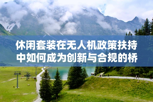 休闲套装在无人机政策扶持中如何成为创新与合规的桥梁？