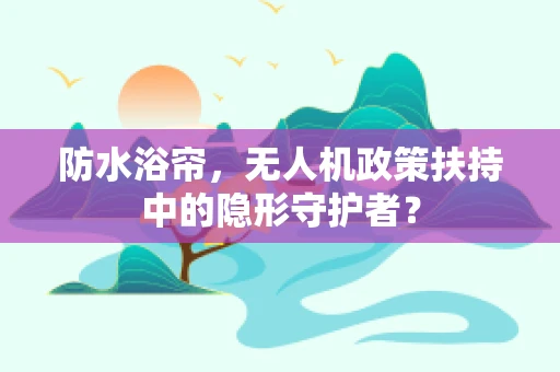 防水浴帘，无人机政策扶持中的隐形守护者？