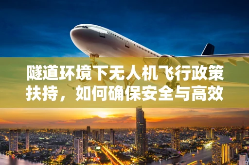隧道环境下无人机飞行政策扶持，如何确保安全与高效？