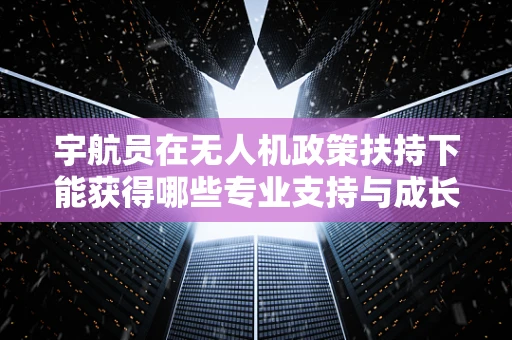 宇航员在无人机政策扶持下能获得哪些专业支持与成长？