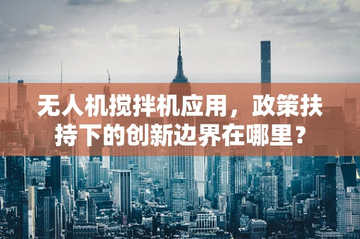 无人机搅拌机应用，政策扶持下的创新边界在哪里？
