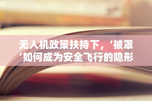 无人机政策扶持下，‘被罩’如何成为安全飞行的隐形守护者？