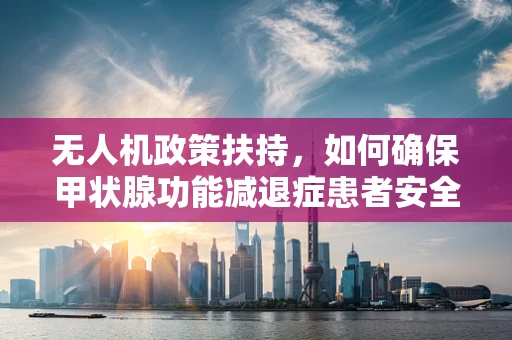 无人机政策扶持，如何确保甲状腺功能减退症患者安全飞行？