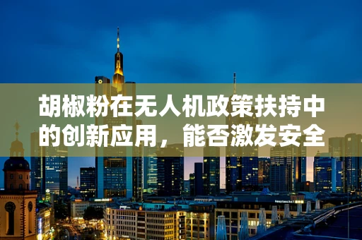 胡椒粉在无人机政策扶持中的创新应用，能否激发安全监管新思路？