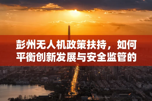 彭州无人机政策扶持，如何平衡创新发展与安全监管的边界？