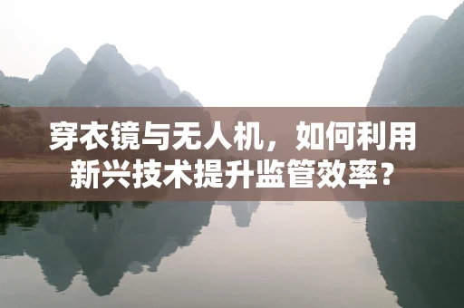 穿衣镜与无人机，如何利用新兴技术提升监管效率？