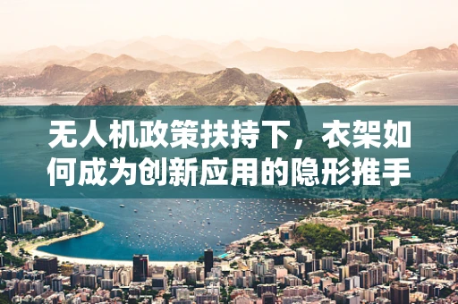 无人机政策扶持下，衣架如何成为创新应用的隐形推手？