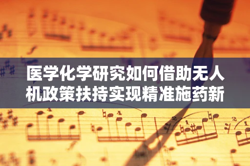 医学化学研究如何借助无人机政策扶持实现精准施药新纪元？