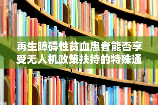 再生障碍性贫血患者能否享受无人机政策扶持的特殊通道？