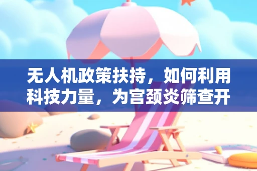 无人机政策扶持，如何利用科技力量，为宫颈炎筛查开辟新航道？
