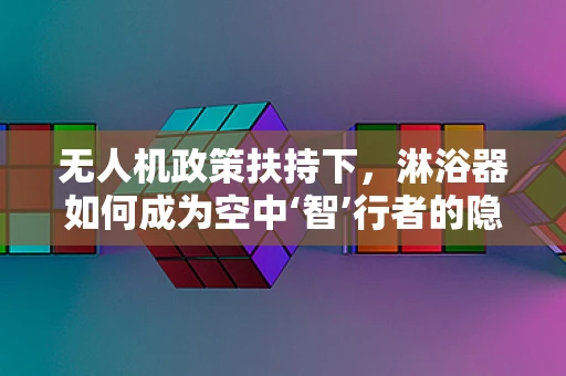 无人机政策扶持下，淋浴器如何成为空中‘智’行者的隐秘盟友？