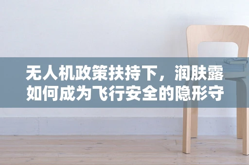 无人机政策扶持下，润肤露如何成为飞行安全的隐形守护者？