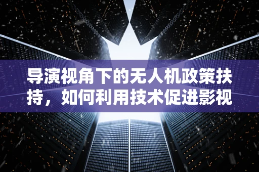 导演视角下的无人机政策扶持，如何利用技术促进影视创作新维度？