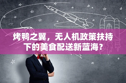 烤鸭之翼，无人机政策扶持下的美食配送新蓝海？