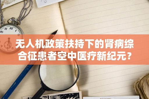 无人机政策扶持下的肾病综合征患者空中医疗新纪元？