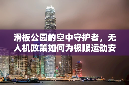滑板公园的空中守护者，无人机政策如何为极限运动安全护航？
