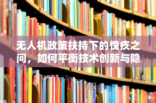 无人机政策扶持下的愧疚之问，如何平衡技术创新与隐私保护？