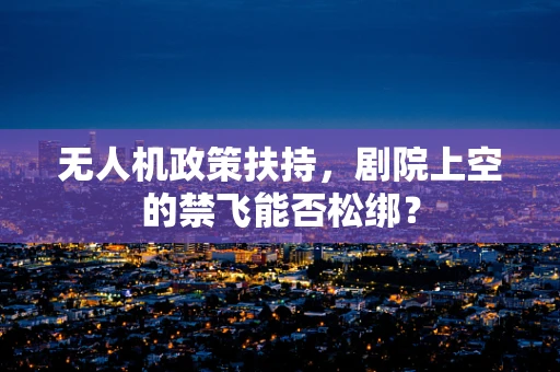 无人机政策扶持，剧院上空的禁飞能否松绑？