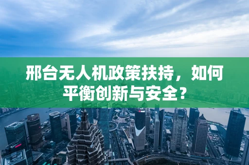 邢台无人机政策扶持，如何平衡创新与安全？