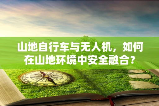 山地自行车与无人机，如何在山地环境中安全融合？