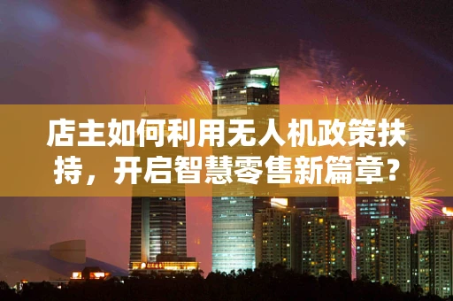 店主如何利用无人机政策扶持，开启智慧零售新篇章？