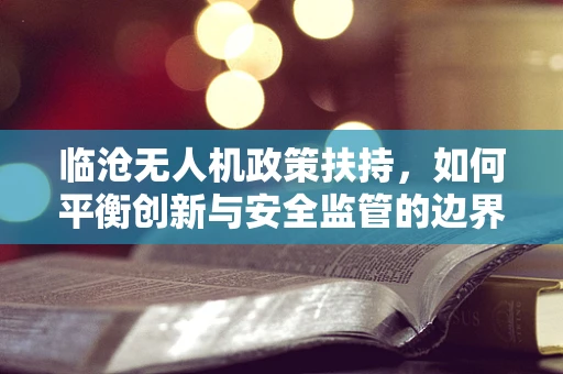 临沧无人机政策扶持，如何平衡创新与安全监管的边界？